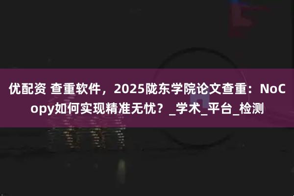 优配资 查重软件，2025陇东学院论文查重：NoCopy如何实现精准无忧？_学术_平台_检测