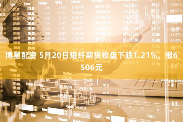 博星配资 5月20日短纤期货收盘下跌1.21%，报6506元