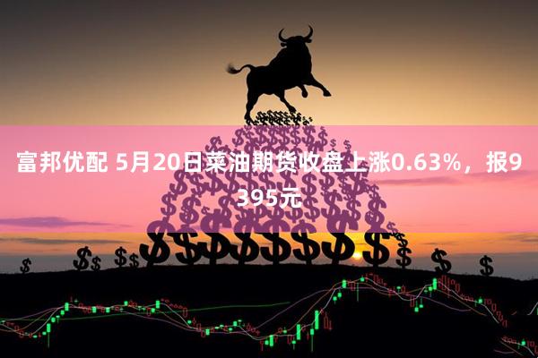 富邦优配 5月20日菜油期货收盘上涨0.63%，报9395元