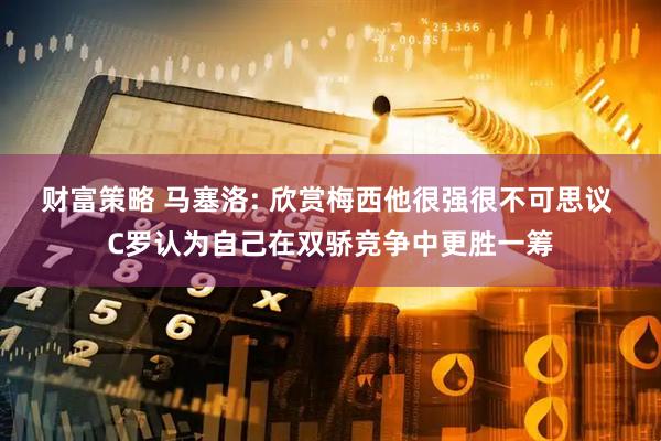 财富策略 马塞洛: 欣赏梅西他很强很不可思议 C罗认为自己在双骄竞争中更胜一筹