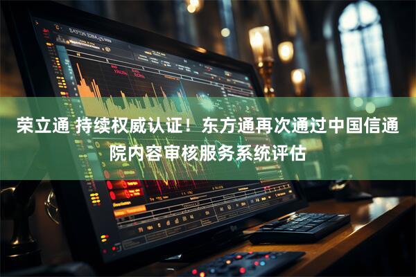 荣立通 持续权威认证！东方通再次通过中国信通院内容审核服务系统评估