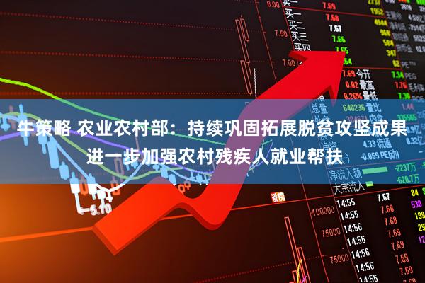牛策略 农业农村部：持续巩固拓展脱贫攻坚成果 进一步加强农村残疾人就业帮扶