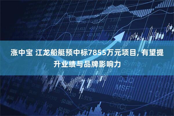 涨中宝 江龙船艇预中标7855万元项目, 有望提升业绩与品牌影响力