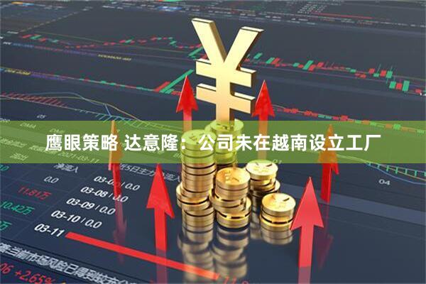 鹰眼策略 达意隆：公司未在越南设立工厂