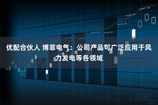 优配合伙人 博菲电气：公司产品可广泛应用于风力发电等各领域