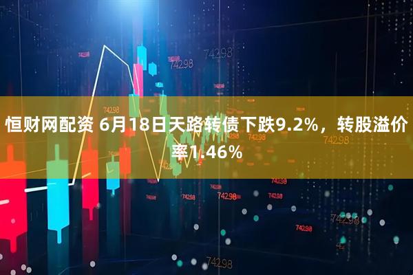 恒财网配资 6月18日天路转债下跌9.2%，转股溢价率1.46%