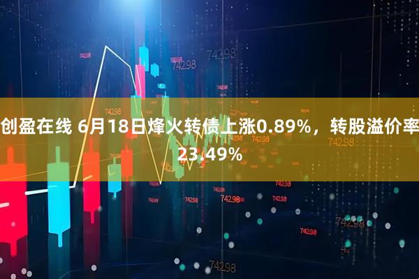 创盈在线 6月18日烽火转债上涨0.89%，转股溢价率23.49%